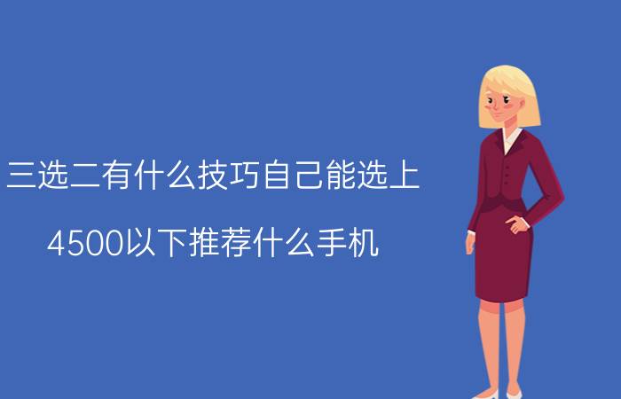 三选二有什么技巧自己能选上 4500以下推荐什么手机？